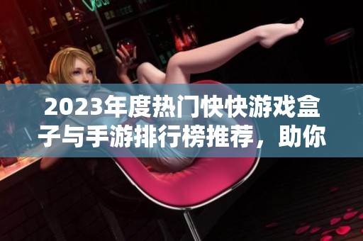 2023年度热门快快游戏盒子与手游排行榜推荐，助你找到最佳游戏选择