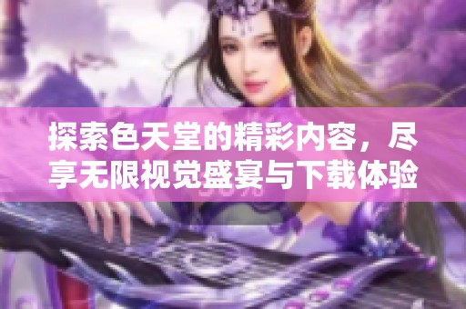 探索色天堂的精彩内容，尽享无限视觉盛宴与下载体验