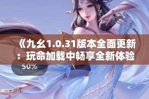 《九幺1.0.31版本全面更新：玩命加载中畅享全新体验》