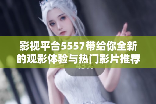 影视平台5557带给你全新的观影体验与热门影片推荐