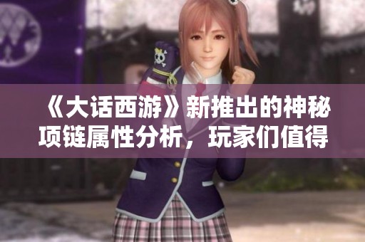 《大话西游》新推出的神秘项链属性分析，玩家们值得期待的装备亮点揭秘