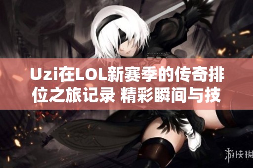 Uzi在LOL新赛季的传奇排位之旅记录 精彩瞬间与技巧分享尽在其中