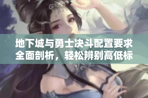 地下城与勇士决斗配置要求全面剖析，轻松辨别高低标准一目了然