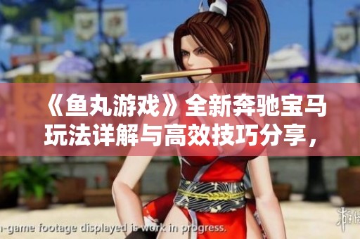 《鱼丸游戏》全新奔驰宝马玩法详解与高效技巧分享，助你轻松获胜不再难