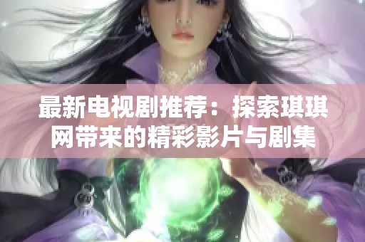 最新电视剧推荐：探索琪琪网带来的精彩影片与剧集