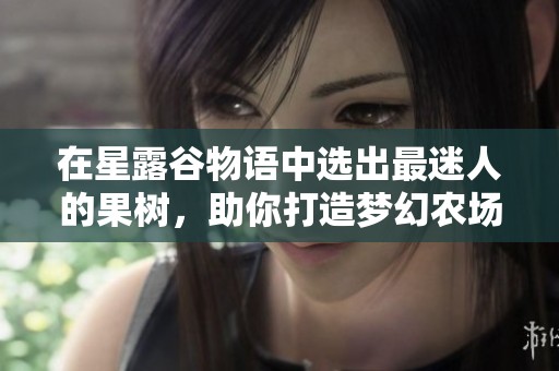 在星露谷物语中选出最迷人的果树，助你打造梦幻农场的完美选择