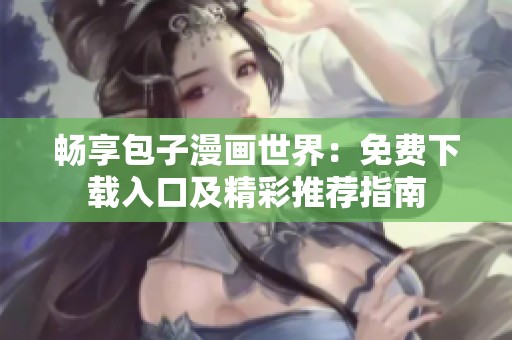 畅享包子漫画世界：免费下载入口及精彩推荐指南