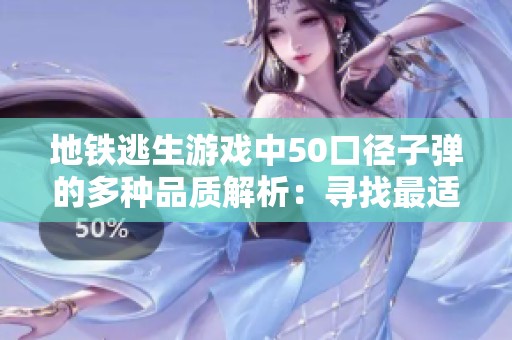 地铁逃生游戏中50口径子弹的多种品质解析：寻找最适合你的生存武器选择