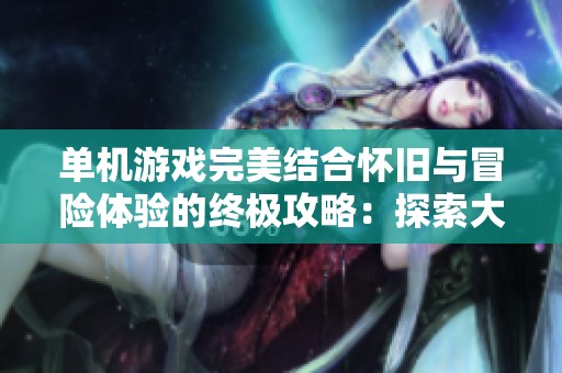 单机游戏完美结合怀旧与冒险体验的终极攻略：探索大富豪游戏的无限乐趣