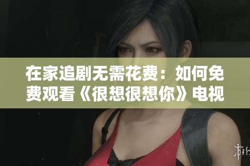 在家追剧无需花费：如何免费观看《很想很想你》电视剧