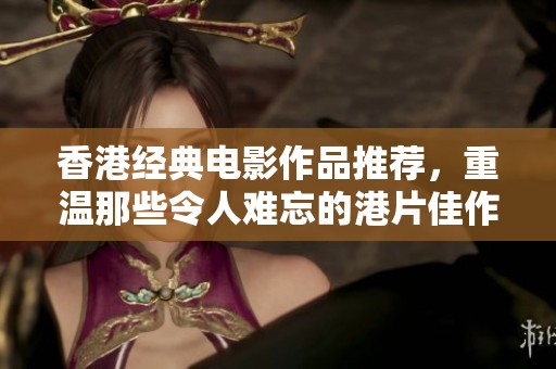 香港经典电影作品推荐，重温那些令人难忘的港片佳作