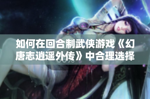 如何在回合制武侠游戏《幻唐志逍遥外传》中合理选择坐骑技能提升战斗力