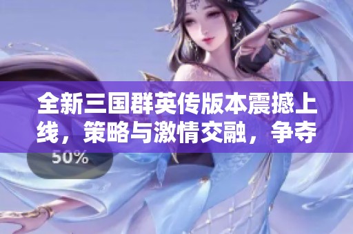 全新三国群英传版本震撼上线，策略与激情交融，争夺江山的巅峰对决即将展开