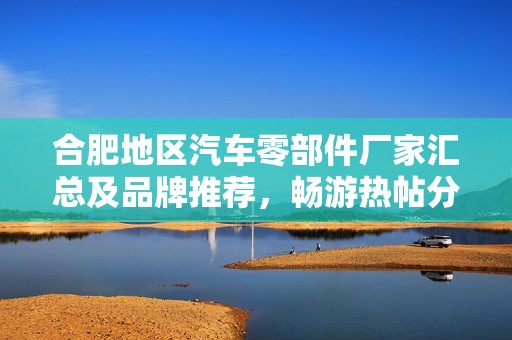 合肥地区汽车零部件厂家汇总及品牌推荐，畅游热帖分享与汽车配件最新图片欣赏
