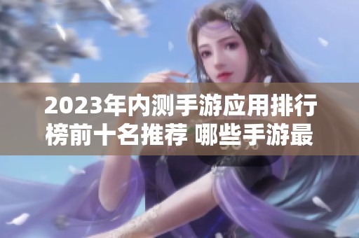 2023年内测手游应用排行榜前十名推荐 哪些手游最受玩家青睐？