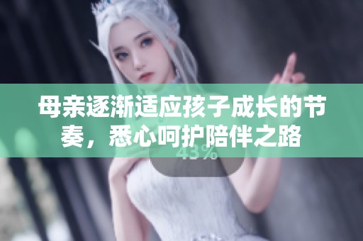 母亲逐渐适应孩子成长的节奏，悉心呵护陪伴之路