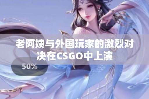 老阿姨与外国玩家的激烈对决在CSGO中上演