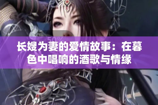 长嫂为妻的爱情故事：在暮色中唱响的酒歌与情缘