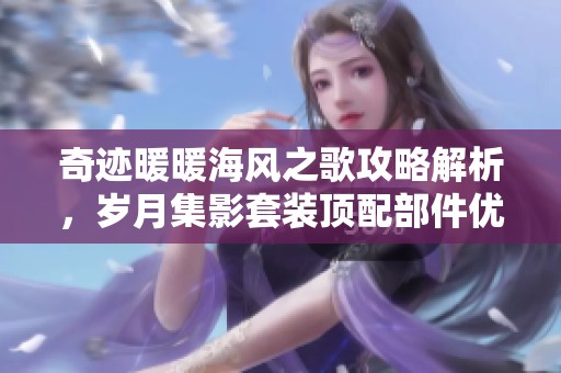 奇迹暖暖海风之歌攻略解析，岁月集影套装顶配部件优先兑换的全面分析与建议