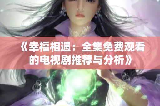 《幸福相遇：全集免费观看的电视剧推荐与分析》