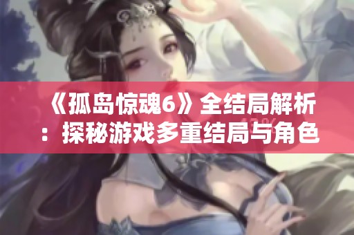 《孤岛惊魂6》全结局解析：探秘游戏多重结局与角色命运的深度揭示