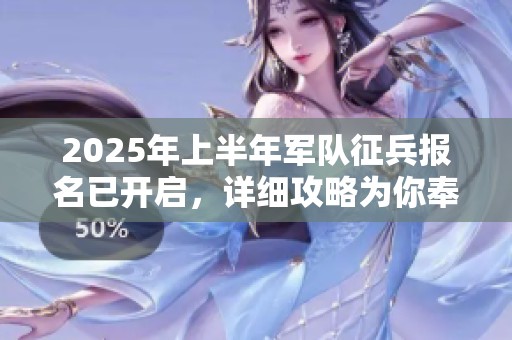 2025年上半年军队征兵报名已开启，详细攻略为你奉上精彩内容一览