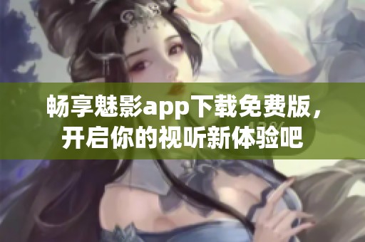 畅享魅影app下载免费版，开启你的视听新体验吧