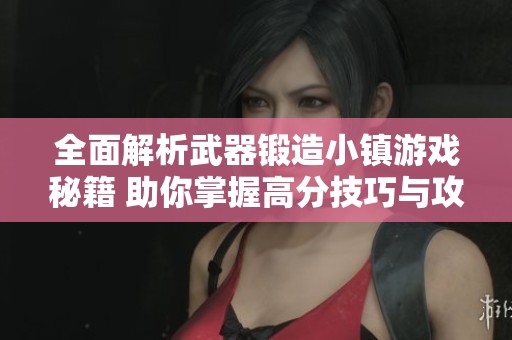 全面解析武器锻造小镇游戏秘籍 助你掌握高分技巧与攻略要领