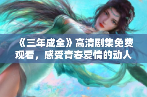 《三年成全》高清剧集免费观看，感受青春爱情的动人故事