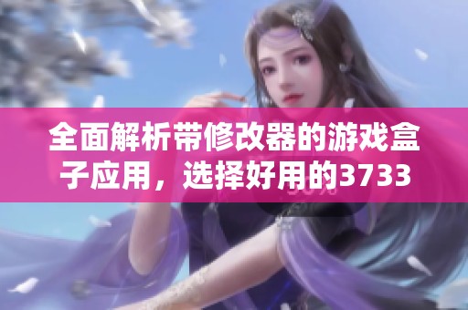 全面解析带修改器的游戏盒子应用，选择好用的3733游戏助手，畅享无限乐趣与便捷体验