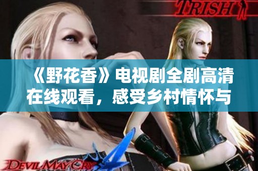 《野花香》电视剧全剧高清在线观看，感受乡村情怀与爱情故事