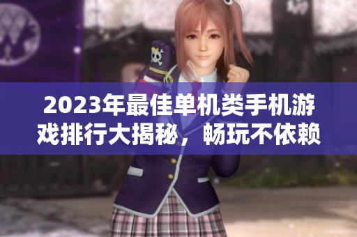 2023年最佳单机类手机游戏排行大揭秘，畅玩不依赖网络的精彩体验等你来体验！