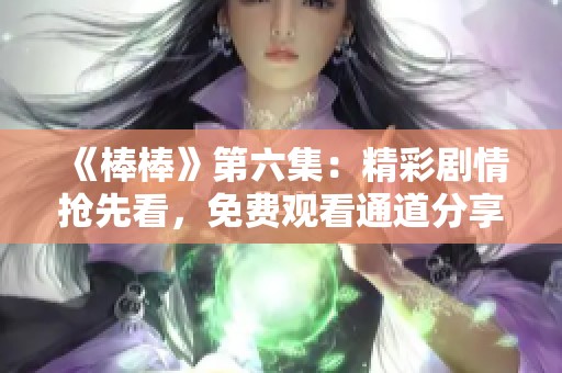 《棒棒》第六集：精彩剧情抢先看，免费观看通道分享