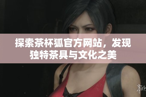 探索茶杯狐官方网站，发现独特茶具与文化之美