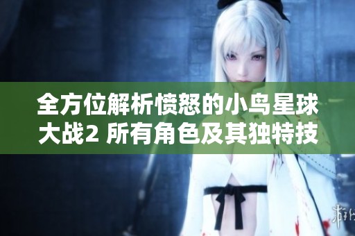 全方位解析愤怒的小鸟星球大战2 所有角色及其独特技能一览