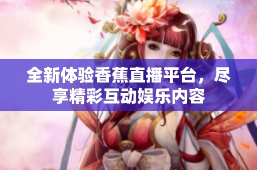 全新体验香蕉直播平台，尽享精彩互动娱乐内容