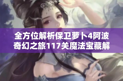 全方位解析保卫萝卜4阿波奇幻之旅117关魔法宝藏解锁攻略与策略分享