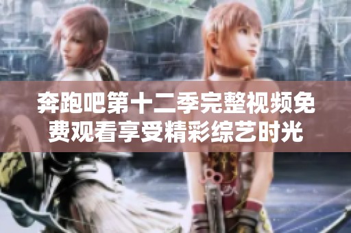 奔跑吧第十二季完整视频免费观看享受精彩综艺时光