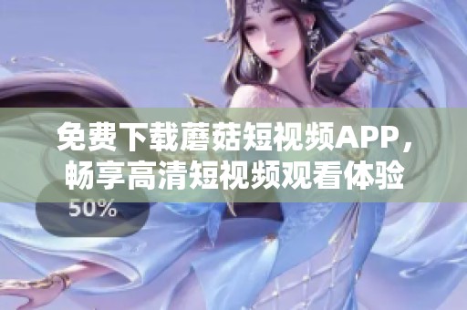 免费下载蘑菇短视频APP，畅享高清短视频观看体验