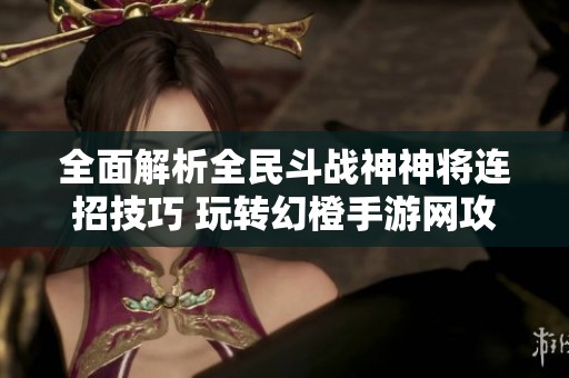全面解析全民斗战神神将连招技巧 玩转幻橙手游网攻略心得