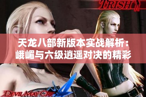 天龙八部新版本实战解析：峨嵋与六级逍遥对决的精彩瞬间与战略思考