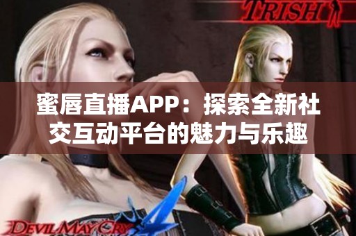蜜唇直播APP：探索全新社交互动平台的魅力与乐趣