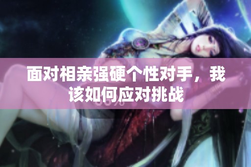 面对相亲强硬个性对手，我该如何应对挑战