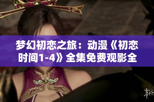 梦幻初恋之旅：动漫《初恋时间1-4》全集免费观影全景解析