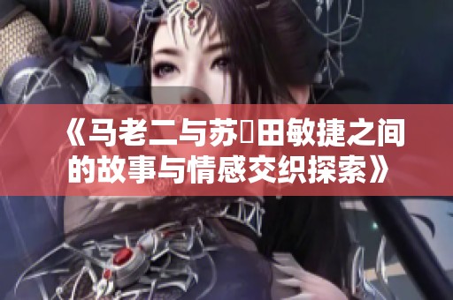 《马老二与苏玥田敏捷之间的故事与情感交织探索》