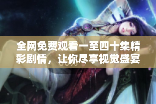 全网免费观看一至四十集精彩剧情，让你尽享视觉盛宴