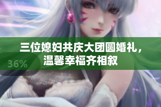 三位媳妇共庆大团圆婚礼，温馨幸福齐相叙