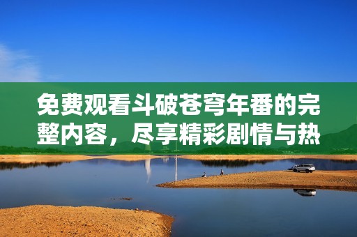 免费观看斗破苍穹年番的完整内容，尽享精彩剧情与热血战斗