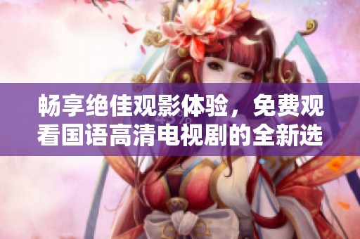 畅享绝佳观影体验，免费观看国语高清电视剧的全新选择