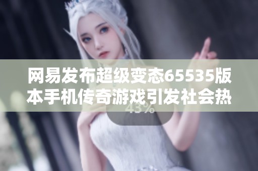 网易发布超级变态65535版本手机传奇游戏引发社会热议与玩家关注